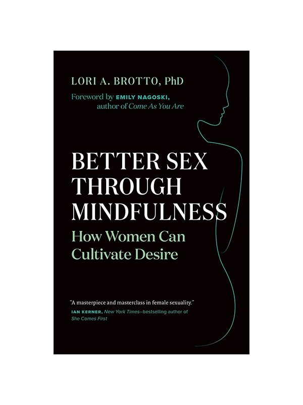 Better Sex Through Mindfulness - How Women Can Cultivate Desire by Lori A. Brotto PhD, Foreword by Emily Nagoski Author of Come As You Are - "A masterpiece and masterclass in female sexuality." Ian Kerner New York Times Bestselling Author of She Comes First