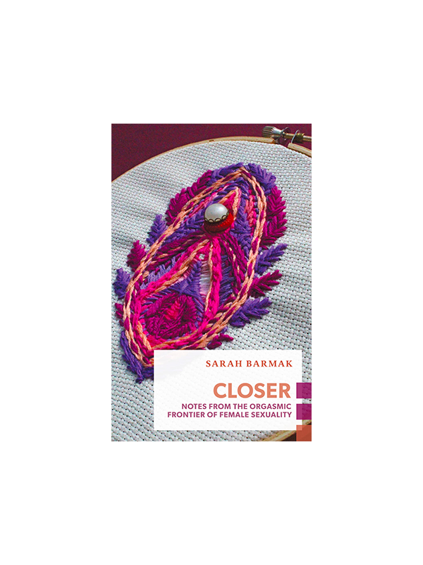 Closer: Notes from the Orgasmic Frontier of Female Sexuality by Sarah Barmak