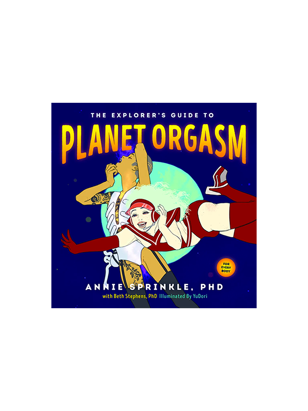 The Explorer's Guide to Planet Orgasm by Annie Sprinkle PhD, With Beth Stephens PhD, Illuminated by YuDori - For Every Body