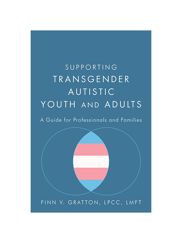 Supporting Transgender Autistic Youth and Adults - A Guide for Professionals and Families by Finn V. Gratton LMFT LPCC
