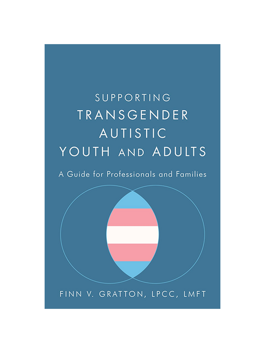 Supporting Transgender Autistic Youth and Adults - A Guide for Professionals and Families by Finn V. Gratton LMFT LPCC