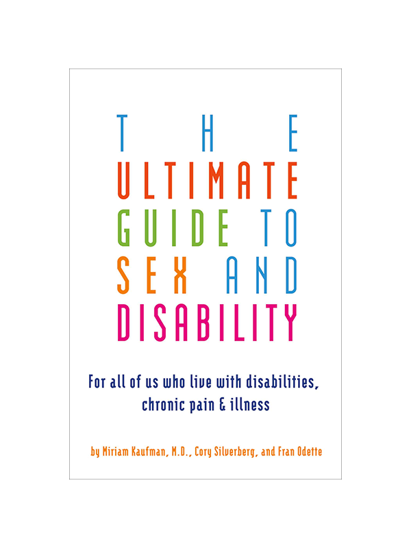 The Ultimate Guide To Sex And Disability: For All Of Us Who Live With Disabilities, Chronic Pain & Illness by Miriam Kaufman M.D., Cory Silverberg, and Fran Odette