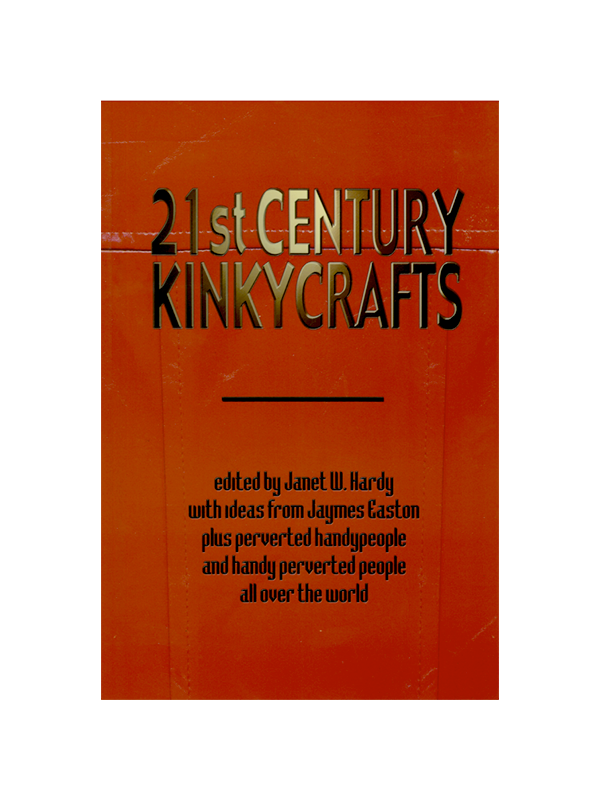 21st Century KinkyCrafts Edited by Janet W. Hardy with ideas from Jaymes Easton plus perverted handypeople and handy perverted people all over the world