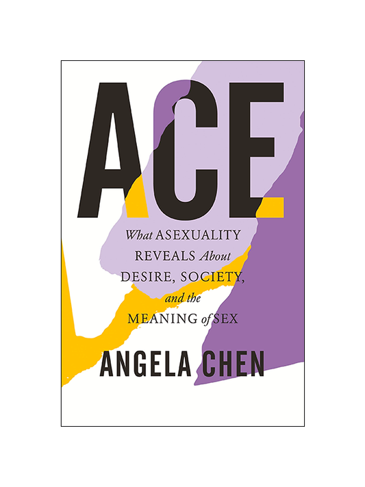 Ace: What Asexuality Reveals About Desire, Society, and the Meaning of Sex by Angela Chen