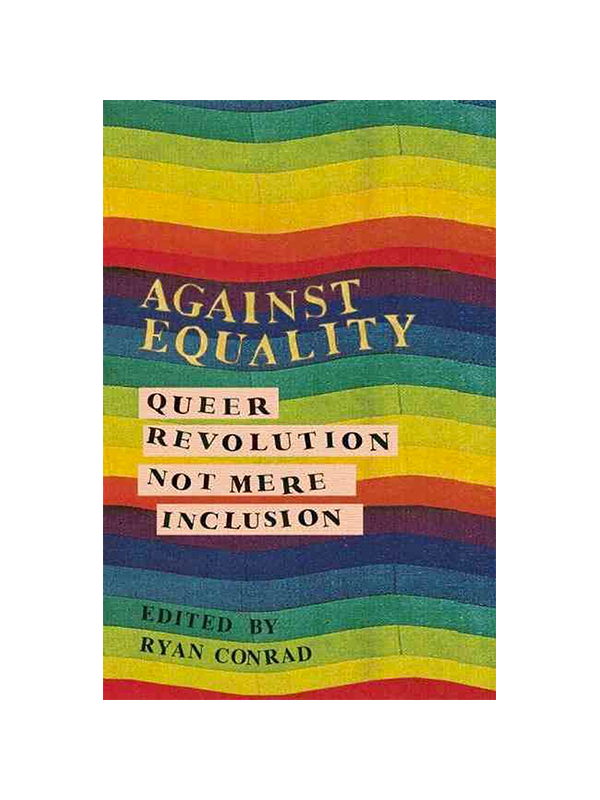 Against Equality: Queer Revolution, Not Mere Inclusion Edited by Ryan Conrad
