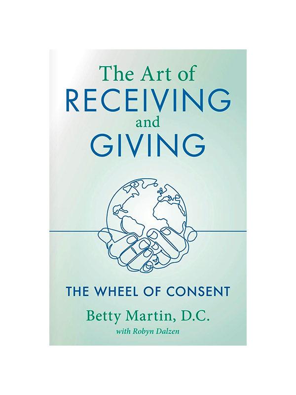 The Art of Receiving and Giving: The Wheel of Consent by Betty Martin, DC With Robyn Dalzen