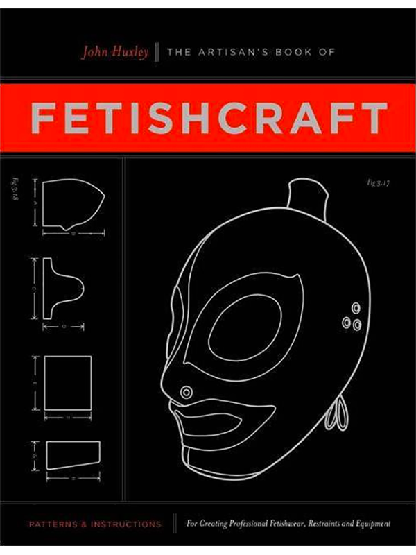 Artisan’s Book Of Fetishcraft - Patterns & Instructions for Creating Professional Fetishwear, Restraints and Equipment by John Huxley