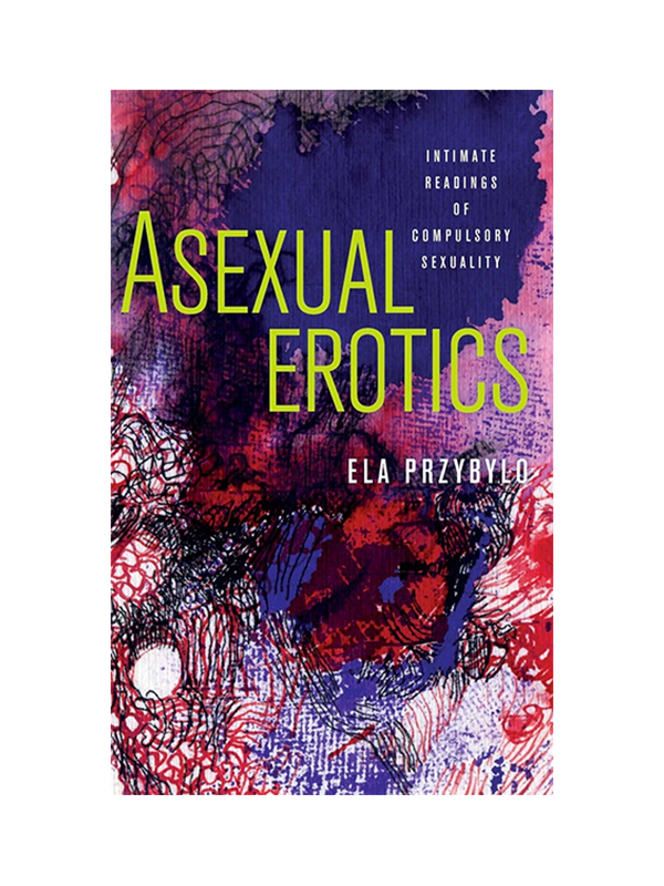 Asexual Erotics - Intimate Readings of Compulsory Sexuality by Ela Przybylo