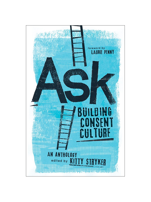 Ask: Building Consent Culture An Anthology Edited by Kitty Stryker, Foreword by Laurie Penny