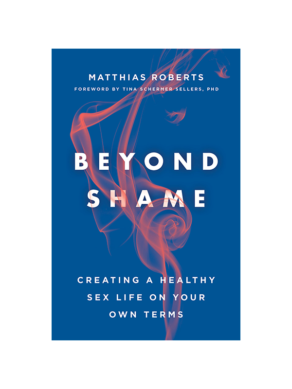Beyond Shame - Creating a Healthy Sex Life on Your Own Terms by Matthias Roberts, Foreword by Tina Schermer Sellers PhD