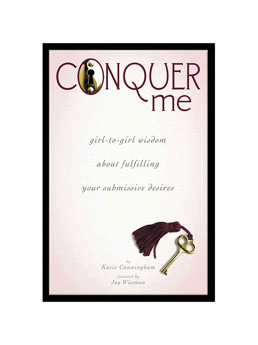 Conquer Me - girl-to-girl wisdom about fulfilling your submissive desires by Kacie Cunningham, Foreword by Jay Wiseman