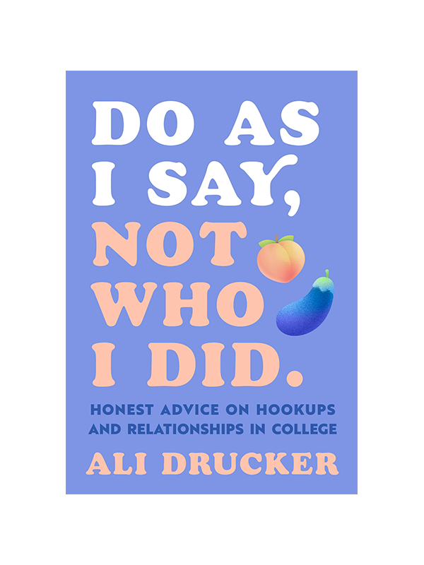 Do As I Say, Not Who I Did by Ali Drucker Honest advice on hookups and relationships in college