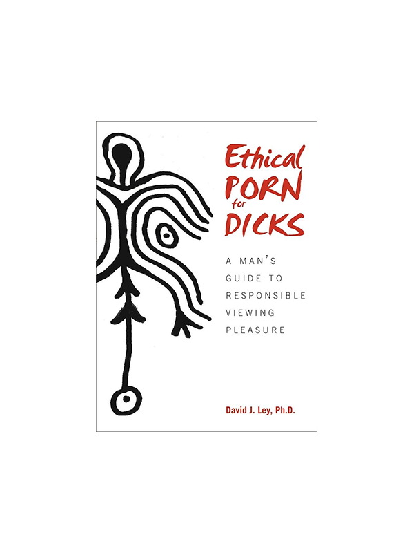 Ethical Porn for Dicks - A Man's Guide to Responsible Viewing Pleasure by David J. Ley, PhD
