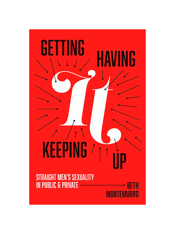 Getting It, Having It, Keeping It Up: Straight Men's Sexuality in Public & Private by Beth Montemurro
