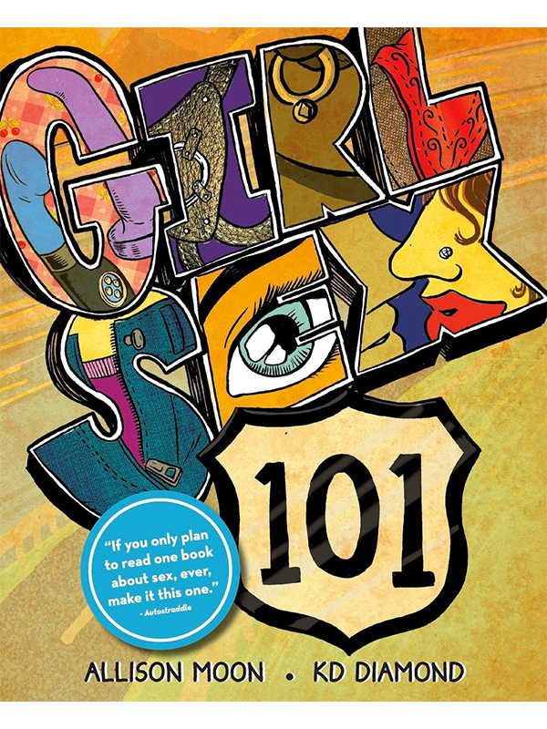 Girl Sex 101 by Allison Moon and KD Diamond, "If you only plan to read one book about sex, ever, make it this one." - Autostraddle