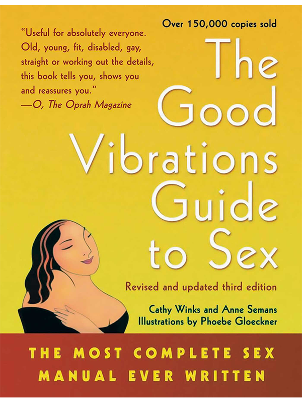 The Good Vibrations Guide To Sex: Revised and Updated Third Edition by Cathy Winks and Anne Semans, Illustrations by Phoebe Gloeckner - The Most Complete Sex MAnual Ever Written - "Useful for absolutely everyone. Old, young, fit, disabled, gay, straight or working out the details, this book tells you, shows you and reassures you." -O, The Oprah Magazine - Over 150,000 Copies Sold