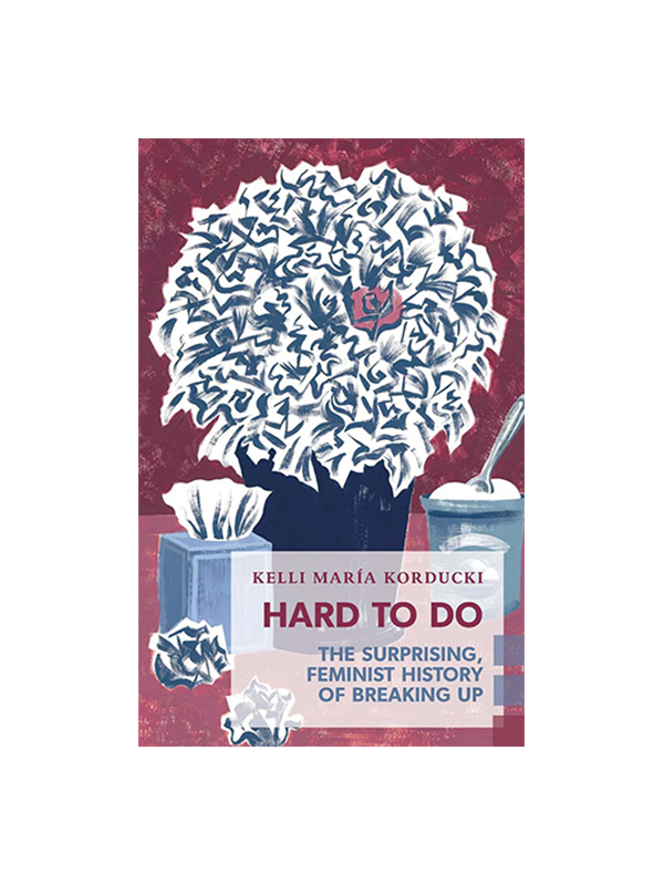 Hard To Do - The Surprising, Feminist History of Breaking Up by Kelli María Korducki