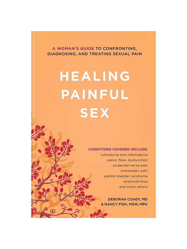 Healing Painful Sex: A Woman's Guide to Confronting, Diagnosing, and Treating Sexual Pain by Deborah Coady, MD & Nancy Fish MSW, MPH - Conditions Covered Include: vulvodynia and clitorodynia, pelvic floor dysfunction, pudendal nerve pain, painful bladder syndrome, endometriosis, and many others