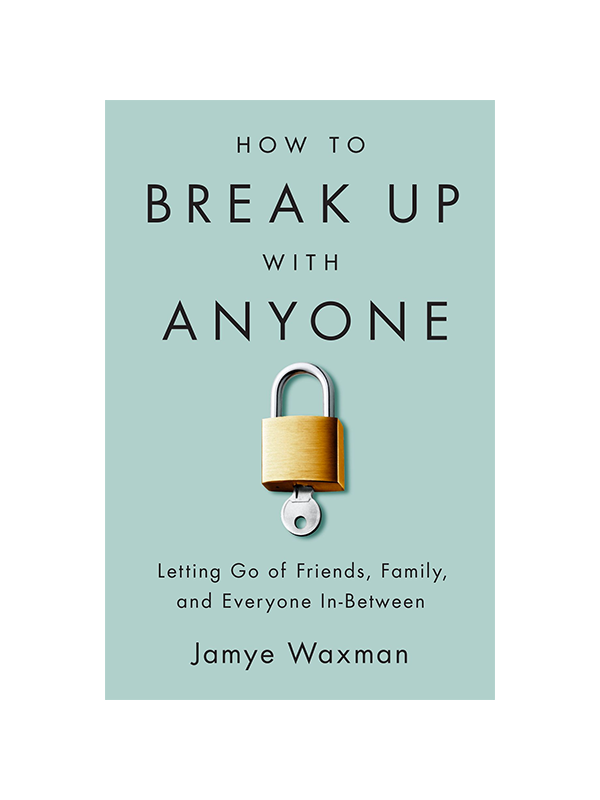 How To Break Up With Anyone: Letting Go of Friends, Family, and Everyone In-Between by Jamye Waxman