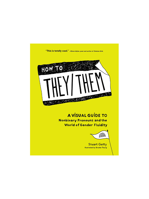 Book, How To They/Them: A Visual Guide to Nonbinary Pronouns and the World of Gender Fluidity, by Stuart Getty, illustrated by Brooke Thyng. "This is totally cool." - Eileen Myles, poet and author of Chelsea Girls.