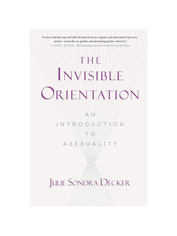 The Invisible Orientation: An Introduction to Asexuality by Julie Sondra Decker - "A must-read that may well offer the succor, support, and information that every person--across the sex, gender, and partnering spectra--deserves." Carol Queen, PhD, Founding Director, Center for Sex & Culture