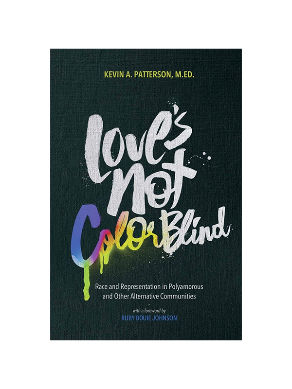 Love's Not Color Blind: Race and Representation in Polyamorous and Other Alternative Communities by Kevin A. Patterson M.ED., with a Foreword by Ruby Bouie Johnson
