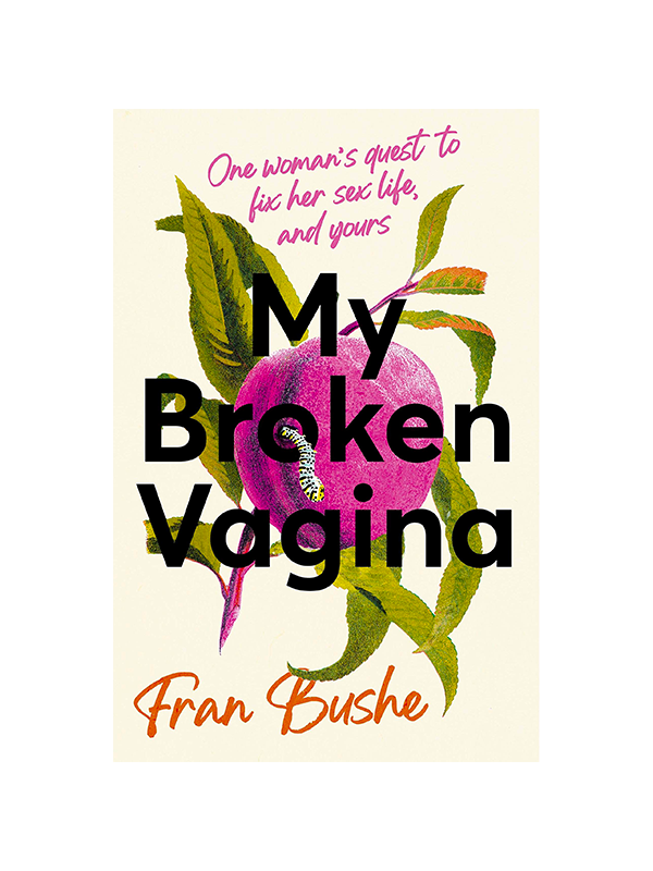 My Broken Vagina by Fran Bushe One woman's quest to fix her sex life, and yours