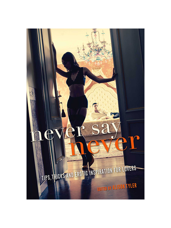 Never Say Never: Tips, Tricks, and Erotic Inspiration for Lovers Edited by Alison Tyler author of Never Have the Same Sex Twice Foreword by Barbara Pizio