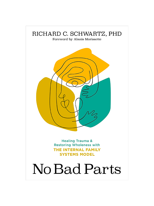 No Bad Parts: Healing Trauma and Restoring Wholeness with the Internal Family Systems Model by Richard C. Schwartz PhD, Foreword by Alanis Morissette