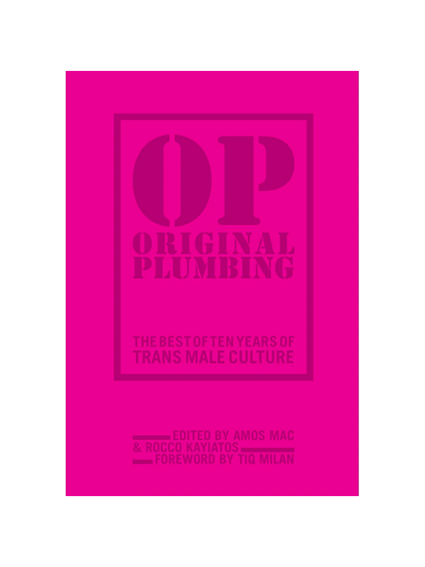 OP Original Plumbing: The Best of Ten Years of Trans Male Culture Edited by Amos Mac & Rocco Kayiatos, Foreword by Tiq Milan