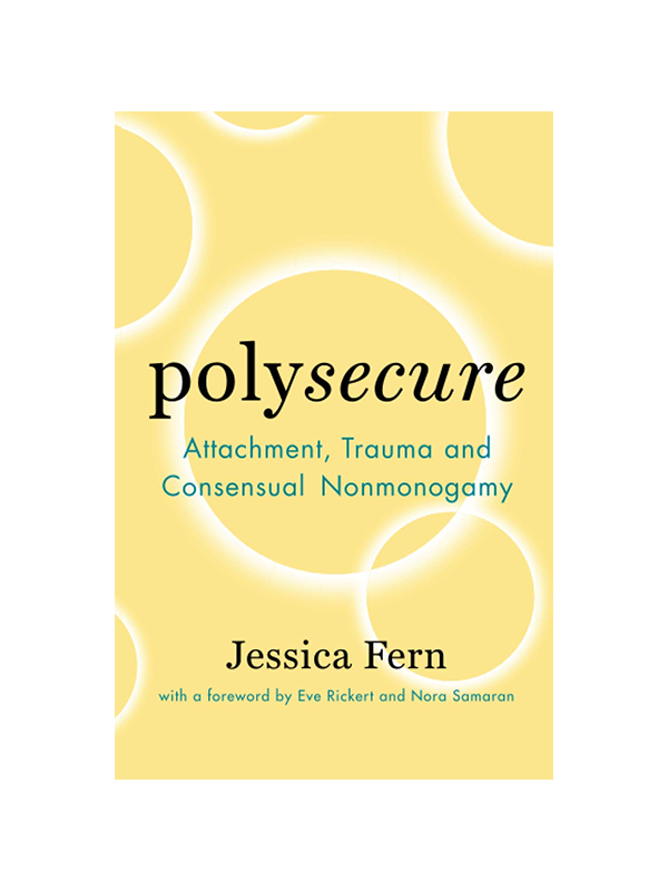 Polysecure: Attachment, Trauma and Consensual Nonmonogamy by Jessica Fern with a Foreword by Eve Rickert and Nora Samaran