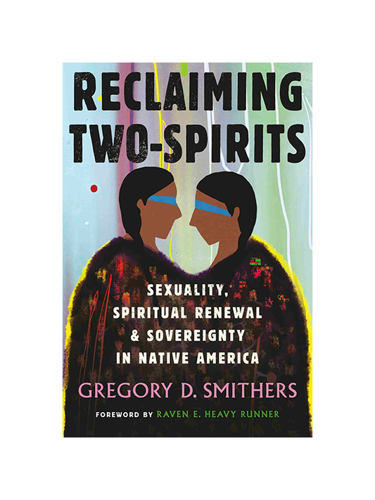 Reclaiming Two-Spirits: Sexuality, Spiritual Renewal & Sovereignty in Native America by Gregory D. Smithers, Foreword by Raven E. Heavy Runner