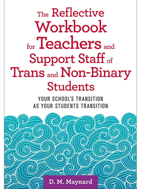 The Reflective Workbook for Teachers and Support Staff of Trans and Non-Binary Students: Your School's Transition as Your Students Transition by D. M. Maynard