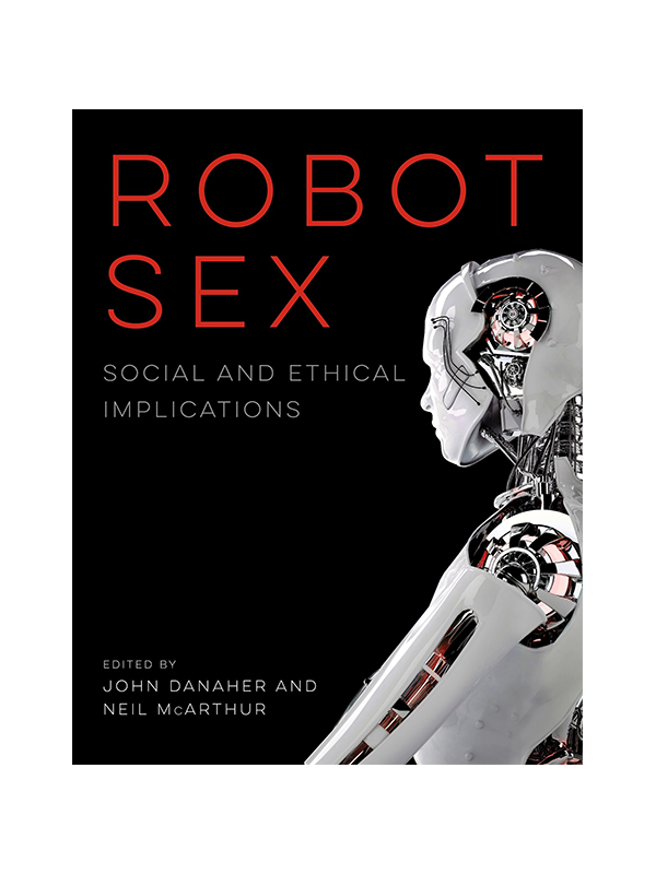 Robot Sex: Social and Ethical Implications Edited by John Danaher and Neil McArthur