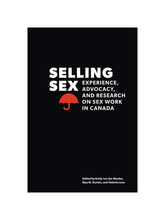Selling Sex: Experience, Advocacy, and Research on Sex Work in Canada Edited by Emily van der Meulen, Elya M. Durisin, and Victoria Love