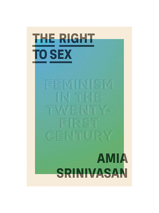 The Right to Sex Feminism in the twenty-first century by Amia Srinivasan