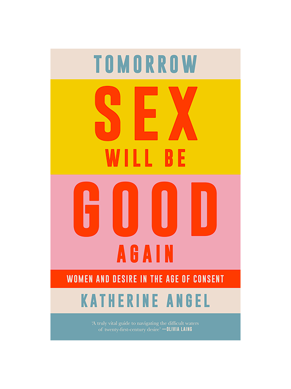 Tomorrow Sex Will Be Good Again Women and Desire in the Age of Consent by Katherine Angel "A truly vital guide to navigating the difficult waters of twenty-first-century desire" -Olivia Lang