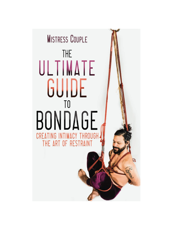Ultimate Guide to Bondage: Creating Intimacy Through the Art of Restraint by Mistress Couple