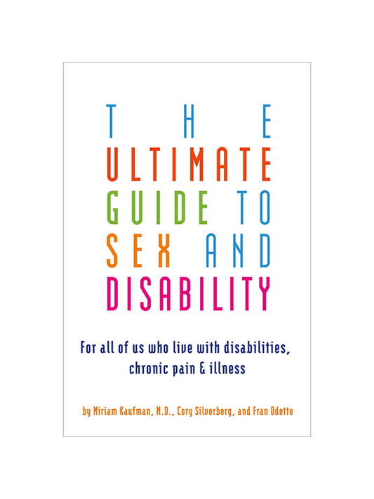 The Ultimate Guide To Sex And Disability: For All Of Us Who Live With Disabilities, Chronic Pain & Illness by Miriam Kaufman M.D., Cory Silverberg, and Fran Odette