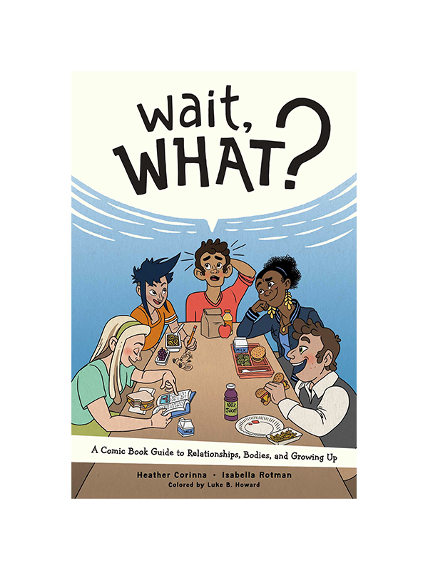 Wait, WHAT? A Comic Book Guide to Relationships, Bodies, and Growing Up by Heather Corinna and Isabella Rotman, Colored by Luke B. Howard