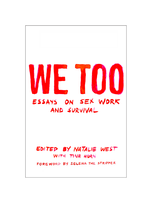We Too: Essays on Sex Work and Survival Edited by Natalie West with Tina Horn, Foreword by Selena the Stripper