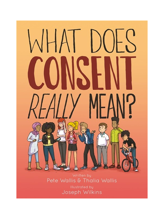 What Does Consent Really Mean? Written by Pete Wallis & Thalia Wallis Illustrated by Joseph Wilkins