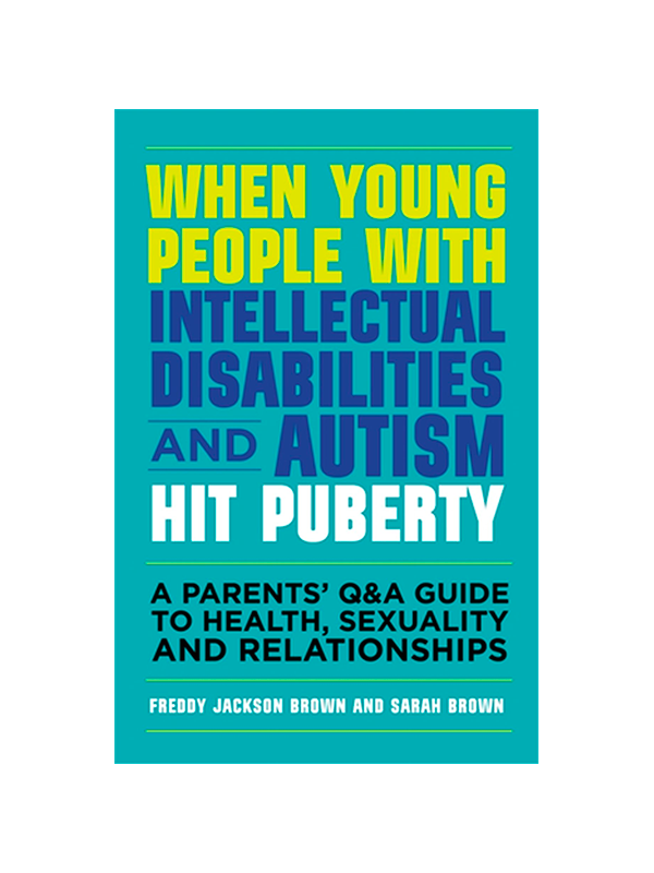 When Young People With Intellectual Disabilities and Autism Hit Puberty: A Parents' Q&A Guide to Health, Sexuality and Relationships by Freddy Jackson Brown and Sarah Brown Foreword by Professor Richard Hastings