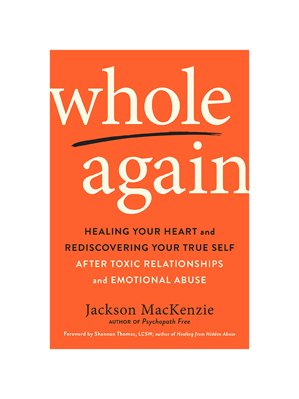 Whole Again - Healing Your Heart and Rediscovering Your True Self After Toxic Relationships and Emotional Abuse by Jackson MacKenzie Author of Psycopath Free, Foreword by Shannon Thomas LCSW Author of Healing from Hidden Abuse