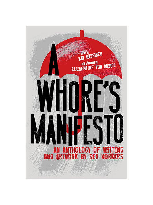 A Whore's Manifesto: An Anthology of Writing and Artwork by Sex Workers Edited by Kay Kassirer with a Foreword by Clementine Von Radics