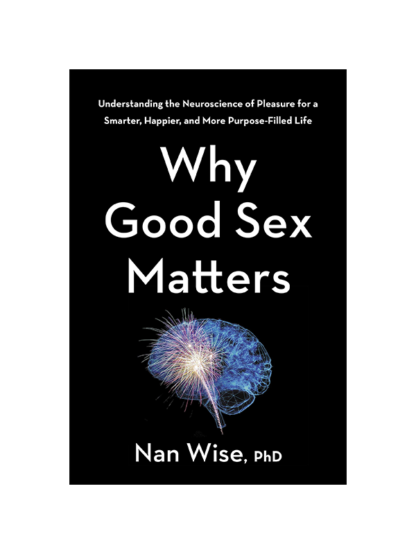 Why Good Sex Matters: Understanding the Neuroscience of Pleasure for a Smarter, Happier, and More Purpose-Filled Life by Nan Wise PhD