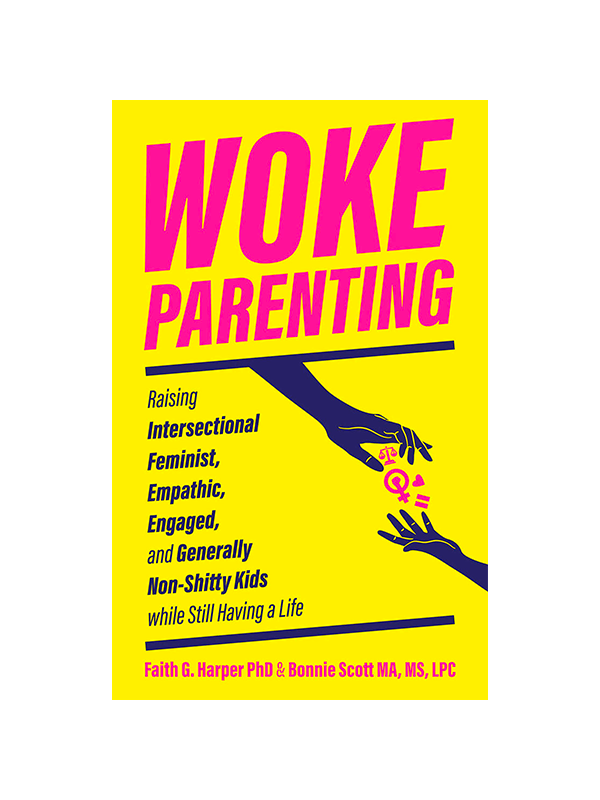 Woke Parenting: Raising Intersectional Feminist, Empathic, Engaged, and Generally Non-Shitty Kids While Still Having a Life by Faith G Harper PhD & Bonnie Scott MA, MS, LPC