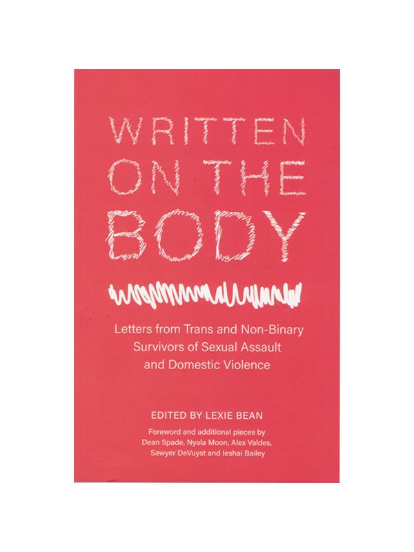 Written On the Body - Letters from Trans and Non-Binary Survivors of Sexual Assault and Domestic Violence Edited by Lexie Bean, Foreword and additional pieces by Dean Spade, Nyala Moon, Alex Valdes, Sawyer DeVuyst and Leshai Bailey