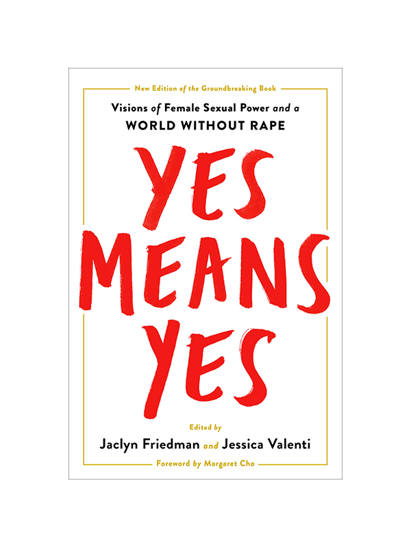 Yes Means Yes Visions of Female Sexual Power and A World Without Rape -New Edition of the Groundbreaking book Edited by Jaclyn Friedman and Jessica Valenti, Foreword by Margaret Cho