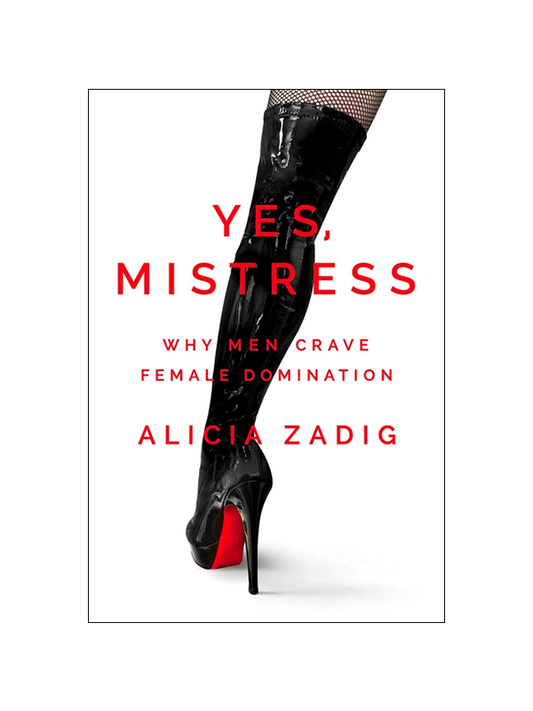 Yes, Mistress: Why Men Crave Female Domination by Alicia Zadig
